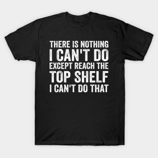 There Is Nothing I Can't Do Except Reach The Top Shelf - Funny Text Style White Font T-Shirt